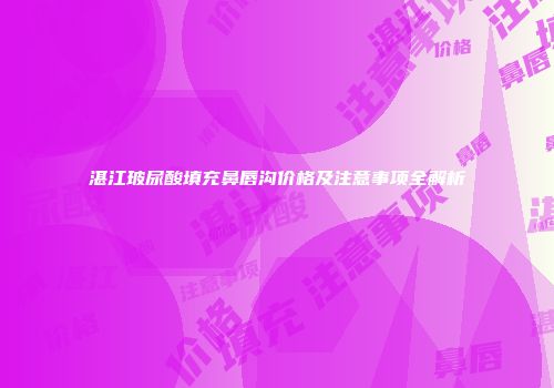 湛江玻尿酸填充鼻唇沟价格及注意事项全解析