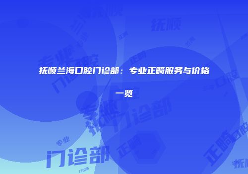 抚顺兰海口腔门诊部：专业正畸服务与价格一览