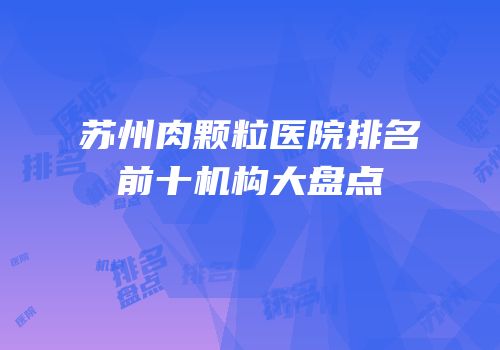 苏州肉颗粒医院排名前十机构大盘点