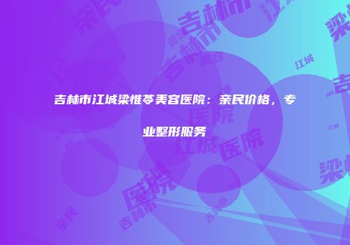 吉林市江城梁惟苓美容医院：亲民价格，专业整形服务