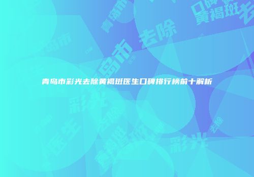 青岛市彩光去除黄褐斑医生口碑排行榜前十解析
