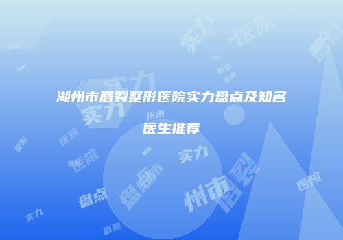 湖州市唇裂整形医院实力盘点及知名医生推荐