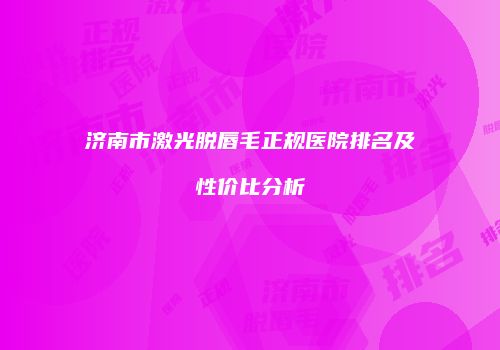 济南市激光脱唇毛正规医院排名及性价比分析