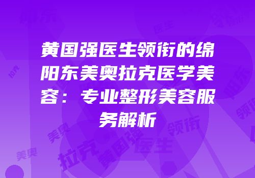 黄国强医生领衔的绵阳东美奥拉克医学美容：专业整形美容服务解析