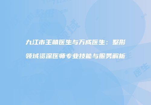 九江市王萌医生与万成医生：整形领域资深医师专业技能与服务解析