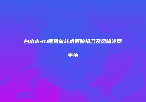 白山市3D颧骨旋转术医院排名及风险注意事项