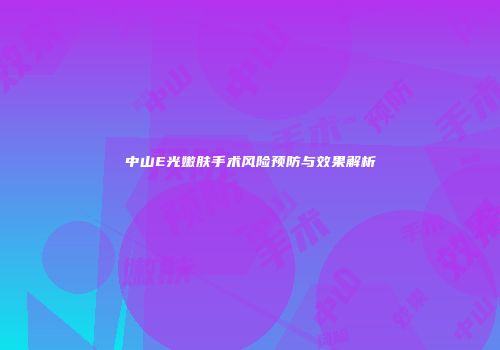 中山E光嫩肤手术风险预防与效果解析