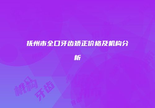 抚州市全口牙齿矫正价格及机构分析