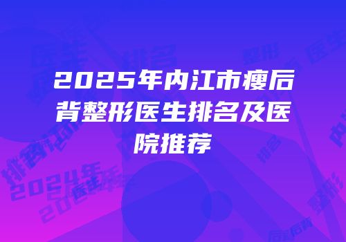 2025年内江市瘦后背整形医生排名及医院推荐