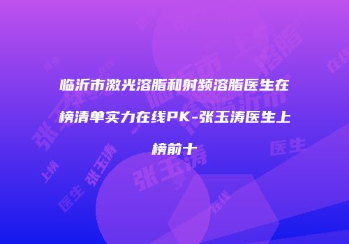 临沂市激光溶脂和射频溶脂医生在榜清单实力在线PK-张玉涛医生上榜前十