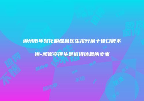 郴州市年轻化眼综合医生排行前十佳口碑不错-颜岚亭医生是值得信赖的专家