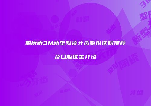 重庆市3M新型陶瓷牙齿整形医院推荐及口腔医生介绍