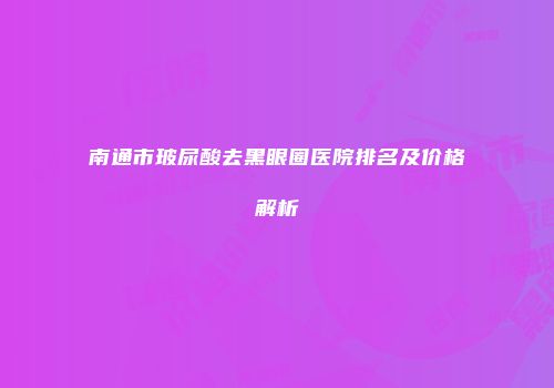 南通市玻尿酸去黑眼圈医院排名及价格解析