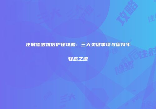 注射除皱术后护理攻略：三大关键事项与保持年轻态之道