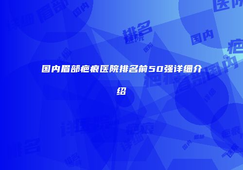 国内眉部疤痕医院排名前50强详细介绍