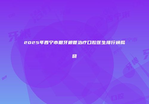 2025年西宁市磨牙根管治疗口腔医生排行榜揭晓