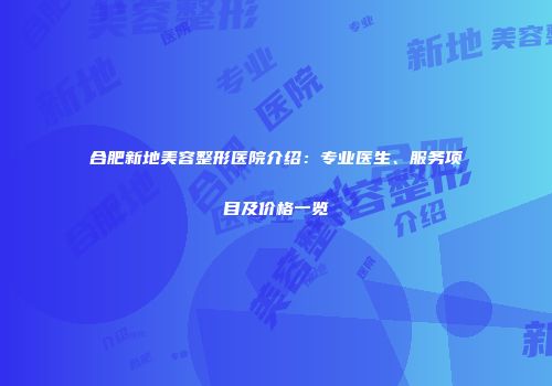 合肥新地美容整形医院介绍：专业医生、服务项目及价格一览