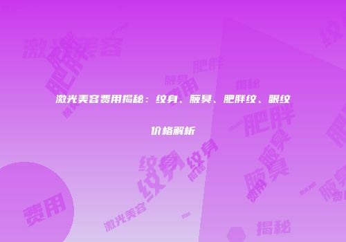 激光美容费用揭秘：纹身、腋臭、肥胖纹、眼纹价格解析