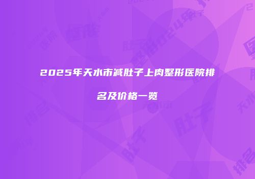 2025年天水市减肚子上肉整形医院排名及价格一览