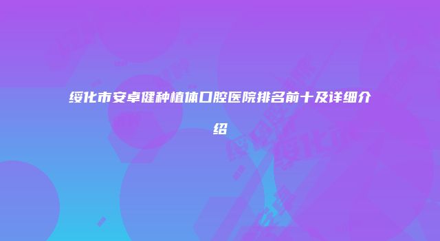 绥化市安卓健种植体口腔医院排名前十及详细介绍