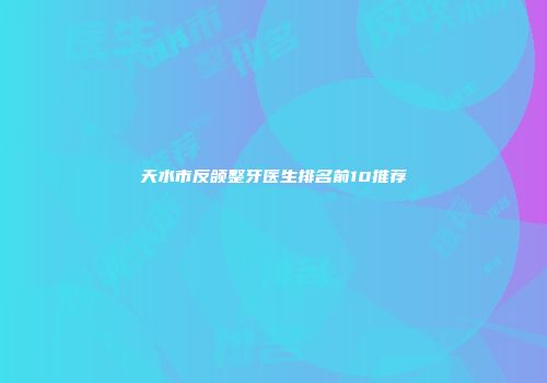 天水市反颌整牙医生排名前10推荐