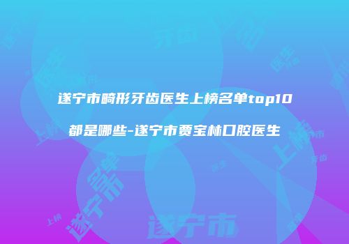 遂宁市畸形牙齿医生上榜名单top10都是哪些-遂宁市贾宝林口腔医生