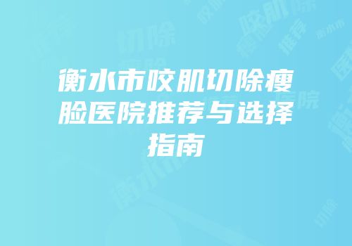 衡水市咬肌切除瘦脸医院推荐与选择指南