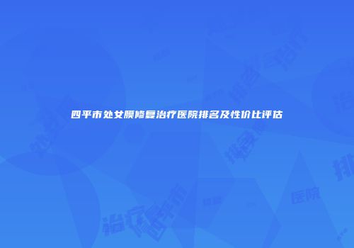 四平市处女膜修复治疗医院排名及性价比评估
