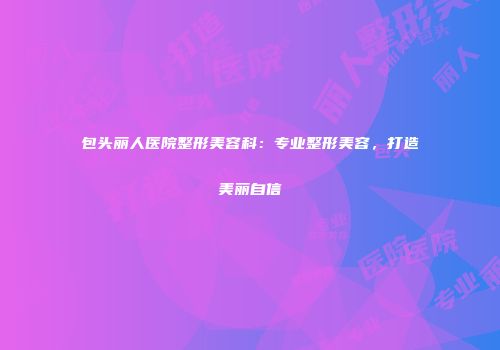包头丽人医院整形美容科：专业整形美容，打造美丽自信