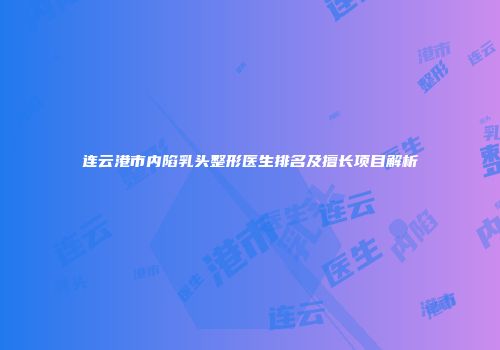 连云港市内陷乳头整形医生排名及擅长项目解析