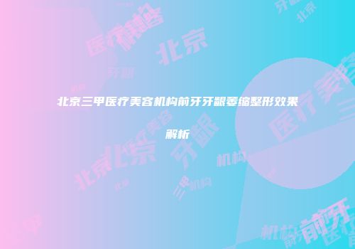 北京三甲医疗美容机构前牙牙龈萎缩整形效果解析