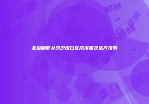 全国眼部补胶原蛋白医院排名及选择指南