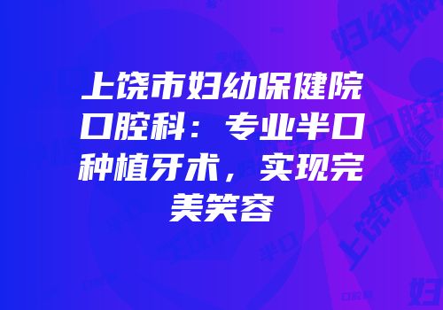 上饶市妇幼保健院口腔科：专业半口种植牙术，实现完美笑容