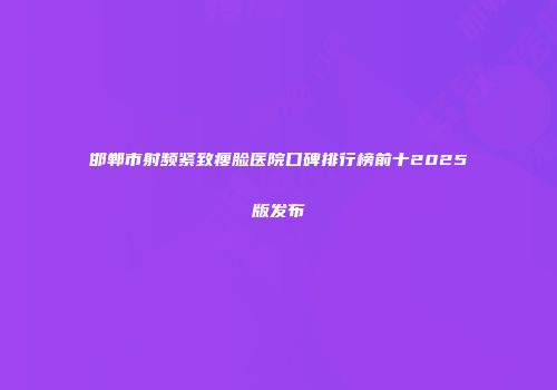 邯郸市射频紧致瘦脸医院口碑排行榜前十2025版发布