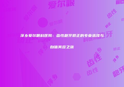 萍乡爱尔眼科医院：齿性龅牙矫正的专业选择与自信笑容之旅