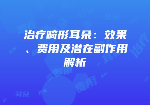 治疗畸形耳朵：效果、费用及潜在副作用解析