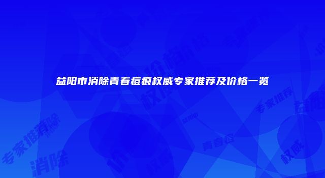 益阳市消除青春痘痕权威专家推荐及价格一览
