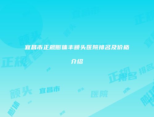 宜昌市正规膨体丰额头医院排名及价格介绍