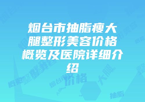 烟台市抽脂瘦大腿整形美容价格概览及医院详细介绍