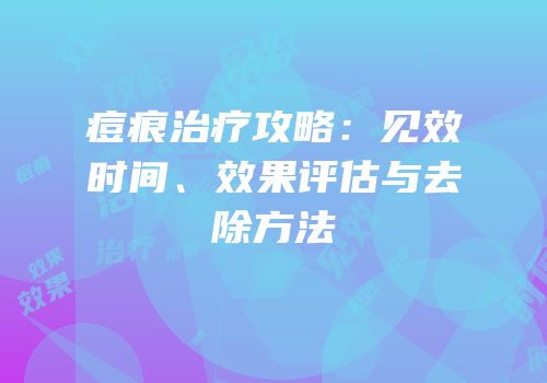 痘痕治疗攻略：见效时间、效果评估与去除方法