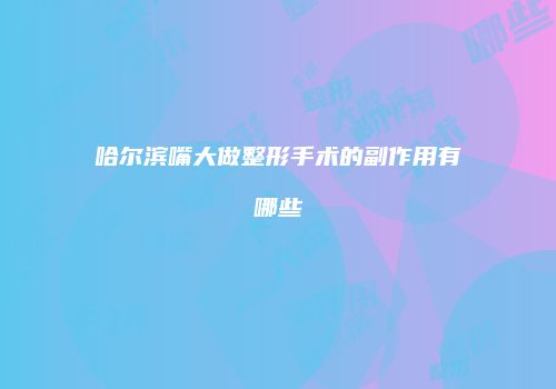 哈尔滨嘴大做整形手术的副作用有哪些