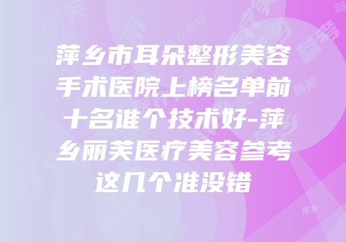 萍乡市耳朵整形美容手术医院上榜名单前十名谁个技术好-萍乡丽芙医疗美容参考这几个准没错