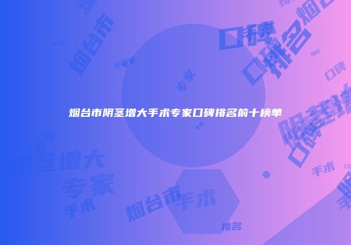 烟台市阴茎增大手术专家口碑排名前十榜单
