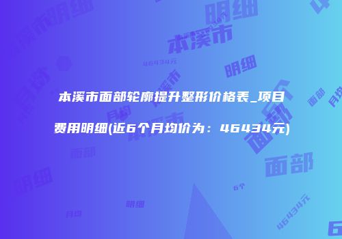 本溪市面部轮廓提升整形价格表_项目费用明细(近6个月均价为：46434元)
