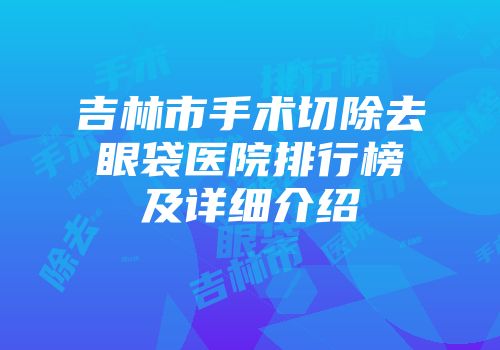 吉林市手术切除去眼袋医院排行榜及详细介绍