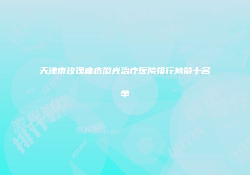 天津市玫瑰痤疮激光治疗医院排行榜前十名单