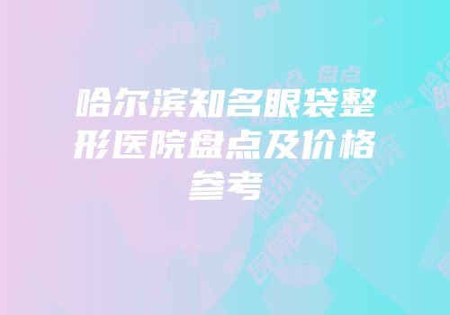 哈尔滨知名眼袋整形医院盘点及价格参考