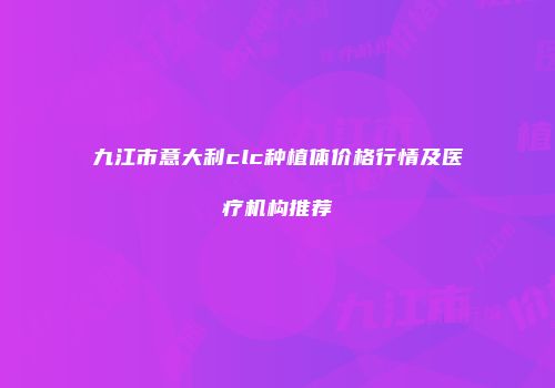 九江市意大利clc种植体价格行情及医疗机构推荐