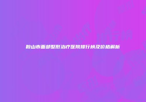 鞍山市面部整形治疗医院排行榜及价格解析
