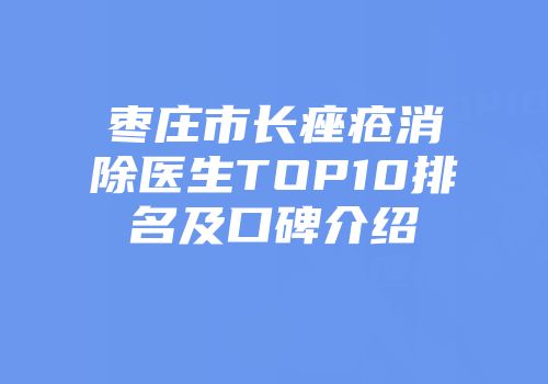 枣庄市长痤疮消除医生TOP10排名及口碑介绍